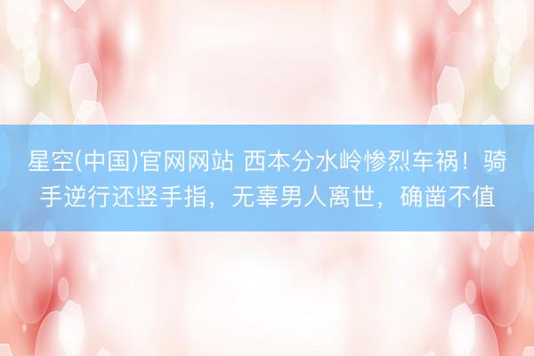星空(中国)官网网站 西本分水岭惨烈车祸！骑手逆行还竖手指，无辜男人离世，确凿不值