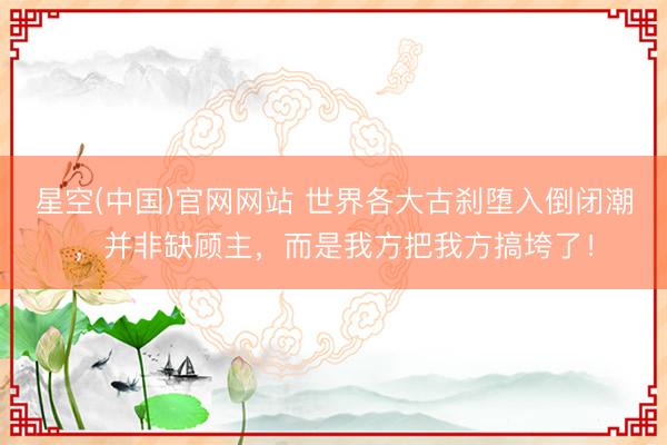 星空(中国)官网网站 世界各大古刹堕入倒闭潮，并非缺顾主，而是我方把我方搞垮了！