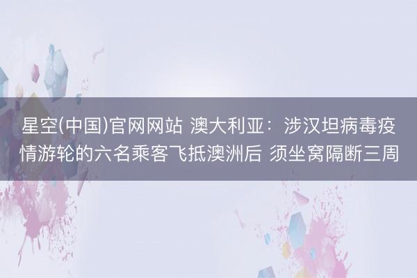 星空(中国)官网网站 澳大利亚：涉汉坦病毒疫情游轮的六名乘客飞抵澳洲后 须坐窝隔断三周