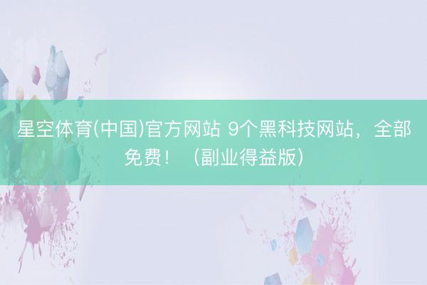 星空体育(中国)官方网站 9个黑科技网站，全部免费！（副业得益版）