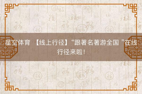 星空体育 【线上行径】“跟著名著游全国 ”在线行径来啦！