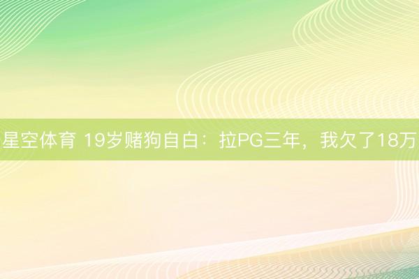 星空体育 19岁赌狗自白：拉PG三年，我欠了18万