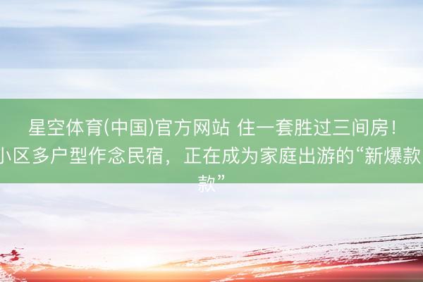 星空体育(中国)官方网站 住一套胜过三间房！小区多户型作念民宿，正在成为家庭出游的“新爆款”