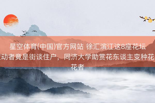 星空体育(中国)官方网站 徐汇滨江这8座花坛策动者竟是街谈住户，同济大学助赏花东谈主变种花者