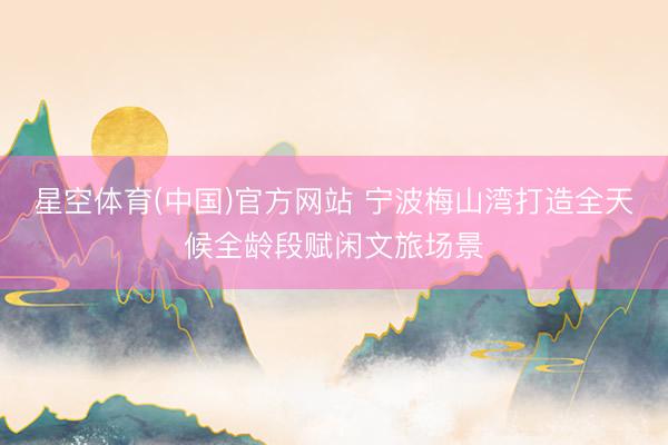 星空体育(中国)官方网站 宁波梅山湾打造全天候全龄段赋闲文旅场景