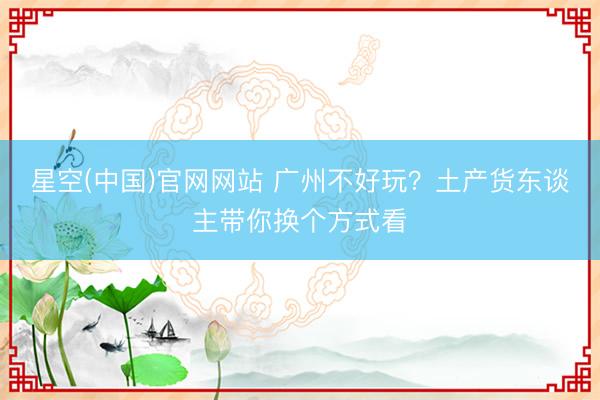 星空(中国)官网网站 广州不好玩？土产货东谈主带你换个方式看