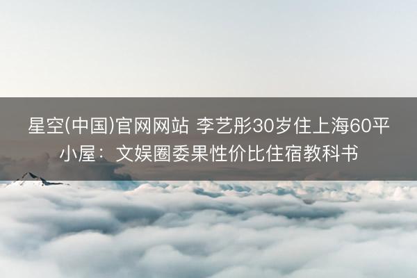 星空(中国)官网网站 李艺彤30岁住上海60平小屋：文娱圈委果性价比住宿教科书