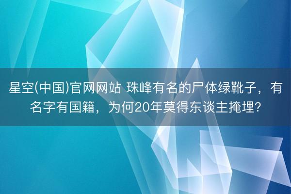 星空(中国)官网网站 珠峰有名的尸体绿靴子，有名字有国籍，为何20年莫得东谈主掩埋？