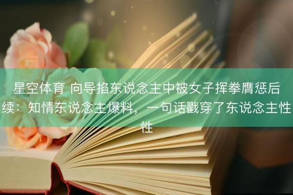 星空体育 向导掐东说念主中被女子挥拳膺惩后续：知情东说念主爆料，一句话戳穿了东说念主性