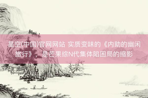 星空(中国)官网网站 实质变味的《内助的幽闲旅行》，是芒果综N代集体陷困局的缩影