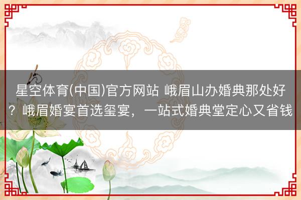星空体育(中国)官方网站 峨眉山办婚典那处好？峨眉婚宴首选玺宴，一站式婚典堂定心又省钱