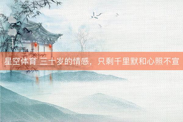 星空体育 三十岁的情感，只剩千里默和心照不宣