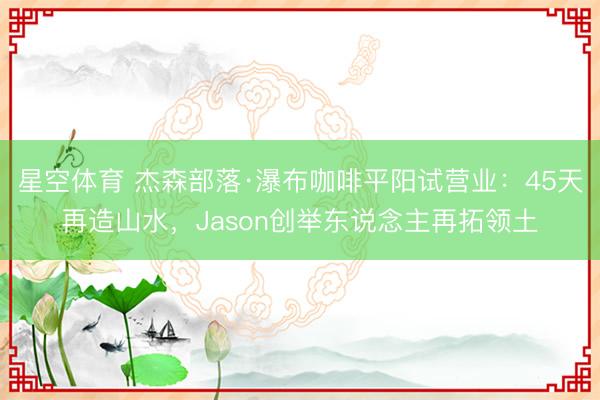 星空体育 杰森部落·瀑布咖啡平阳试营业：45天再造山水，Jason创举东说念主再拓领土