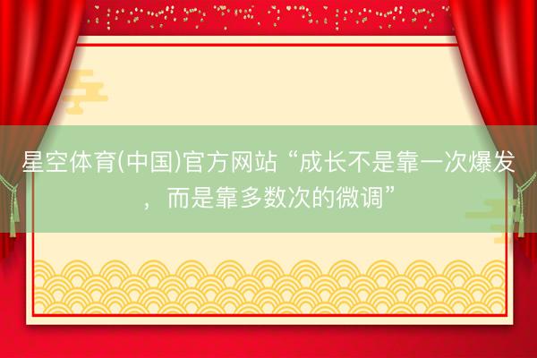 星空体育(中国)官方网站 “成长不是靠一次爆发，而是靠多数次的微调”