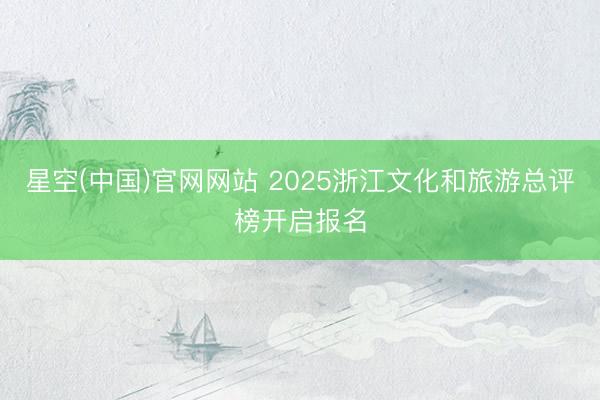 星空(中国)官网网站 2025浙江文化和旅游总评榜开启报名