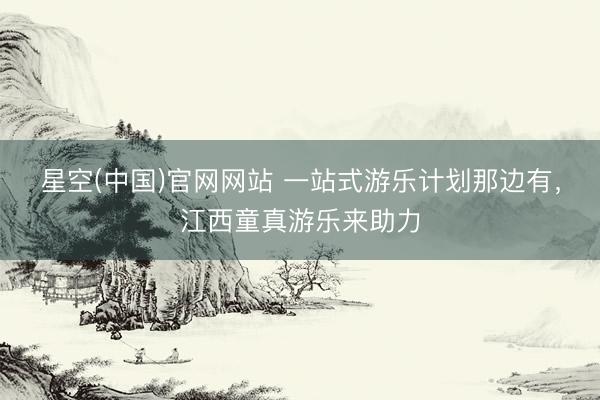 星空(中国)官网网站 一站式游乐计划那边有，江西童真游乐来助力