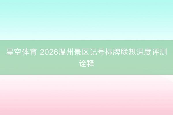 星空体育 2026温州景区记号标牌联想深度评测诠释