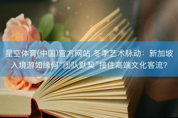 星空体育(中国)官方网站 冬季艺术脉动：新加坡入境游如缘何“团队默契”接住高端文化客流？