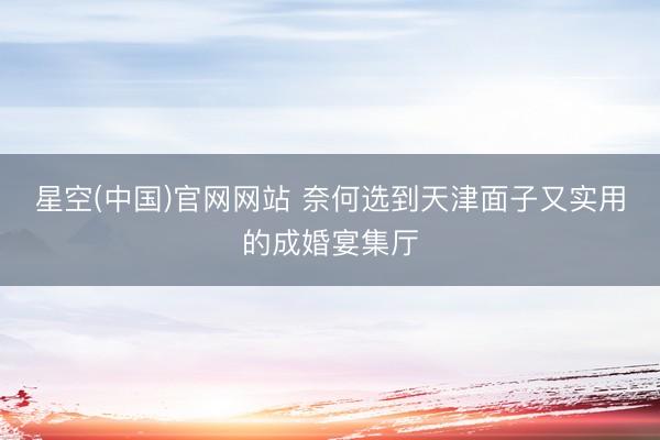 星空(中国)官网网站 奈何选到天津面子又实用的成婚宴集厅