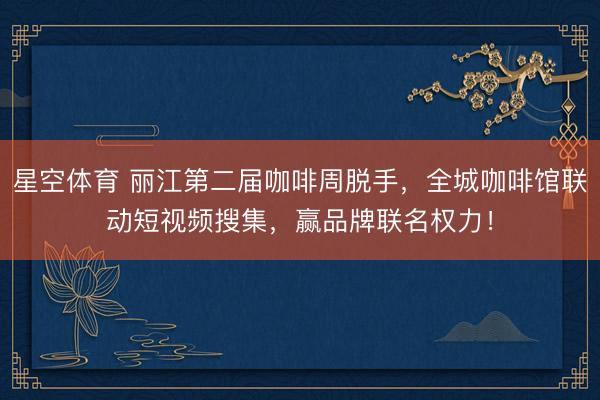 星空体育 丽江第二届咖啡周脱手，全城咖啡馆联动短视频搜集，赢品牌联名权力！