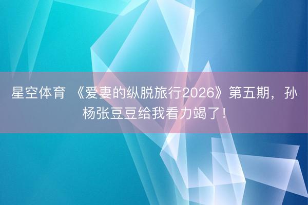 星空体育 《爱妻的纵脱旅行2026》第五期，孙杨张豆豆给我看力竭了！
