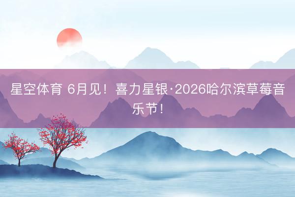 星空体育 6月见！喜力星银·2026哈尔滨草莓音乐节！