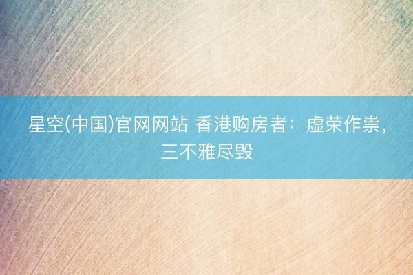 星空(中国)官网网站 香港购房者：虚荣作祟，三不雅尽毁