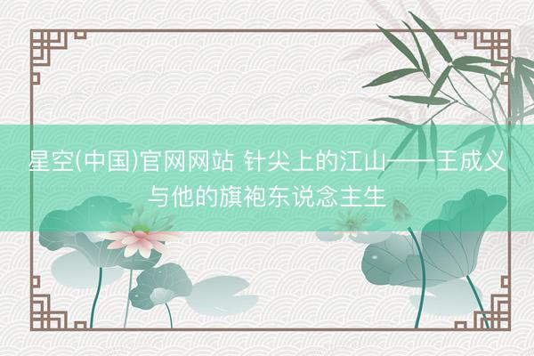 星空(中国)官网网站 针尖上的江山——王成义与他的旗袍东说念主生