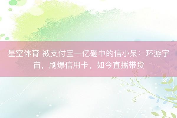 星空体育 被支付宝一亿砸中的信小呆:环游宇宙,刷爆信用卡,如今直播带货