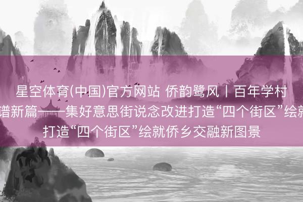 星空体育(中国)官方网站 侨韵鹭风丨百年学村焕新颜 侨力汇注谱新篇——集好意思街说念改进打造“四个街区”绘就侨乡交融新图景