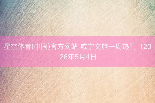 星空体育(中国)官方网站 咸宁文旅一周热门（2026年5月4日