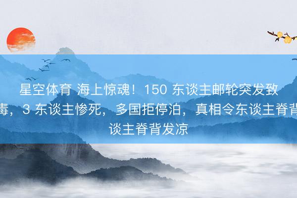星空体育 海上惊魂！150 东谈主邮轮突发致命病毒，3 东谈主惨死，多国拒停泊，真相令东谈主脊背发凉
