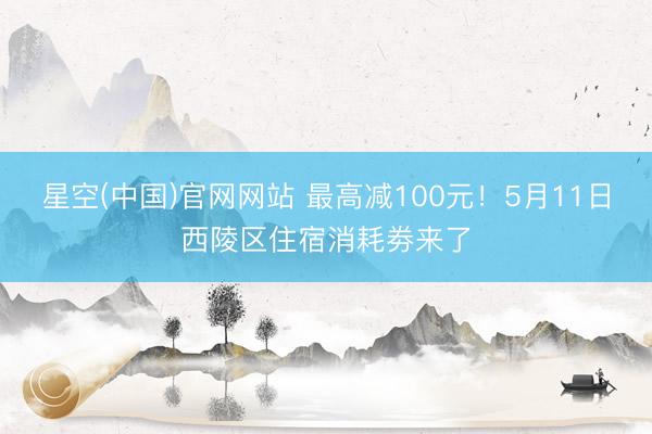 星空(中国)官网网站 最高减100元!5月11日西陵区住宿消耗劵来了