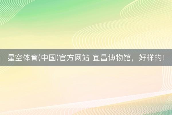 星空体育(中国)官方网站 宜昌博物馆，好样的！
