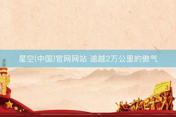 星空(中国)官网网站 逾越2万公里的傲气