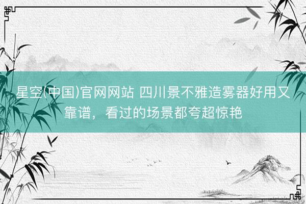 星空(中国)官网网站 四川景不雅造雾器好用又靠谱，看过的场景都夸超惊艳
