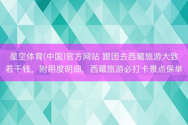 星空体育(中国)官方网站 跟团去西藏旅游大致若干钱，附用度明细，西藏旅游必打卡景点保举