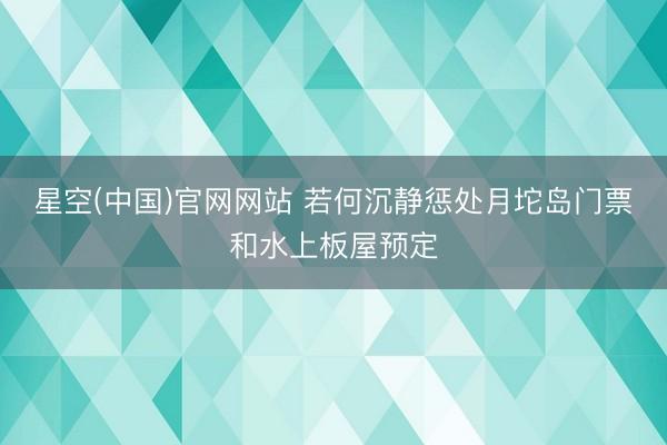 星空(中国)官网网站 若何沉静惩处月坨岛门票和水上板屋预定
