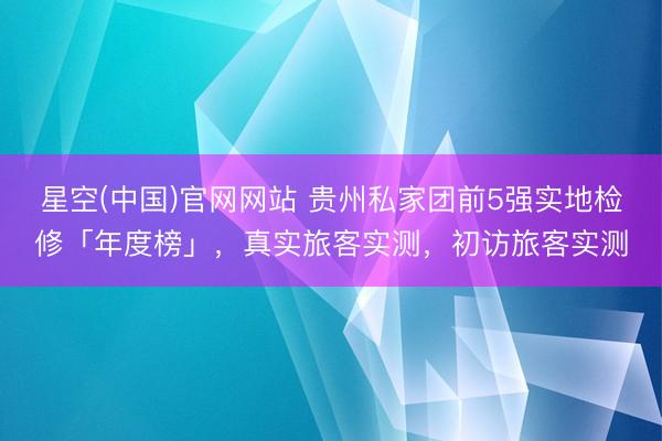 星空(中国)官网网站 贵州私家团前5强实地检修「年度榜」，真实旅客实测，初访旅客实测