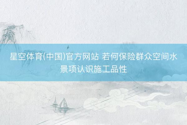 星空体育(中国)官方网站 若何保险群众空间水景项认识施工品性
