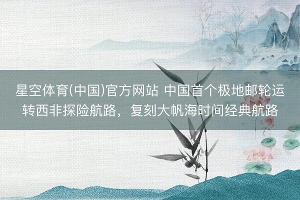 星空体育(中国)官方网站 中国首个极地邮轮运转西非探险航路，复刻大帆海时间经典航路