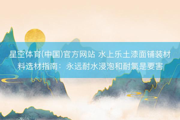 星空体育(中国)官方网站 水上乐土漆面铺装材料选材指南：永远耐水浸泡和耐氯是要害