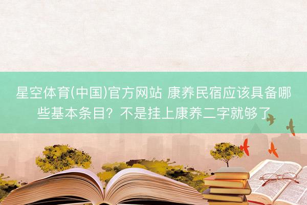 星空体育(中国)官方网站 康养民宿应该具备哪些基本条目？不是挂上康养二字就够了