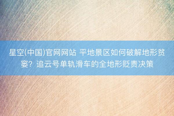 星空(中国)官网网站 平地景区如何破解地形贫窭？追云号单轨滑车的全地形贬责决策