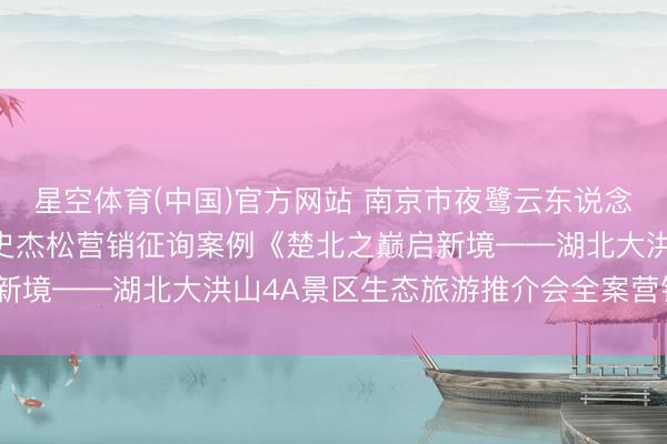 星空体育(中国)官方网站 南京市夜鹭云东说念主工智能科技有限公司史杰松营销征询案例《楚北之巅启新境——湖北大洪山4A景区生态旅游推介会全案营销筹办》