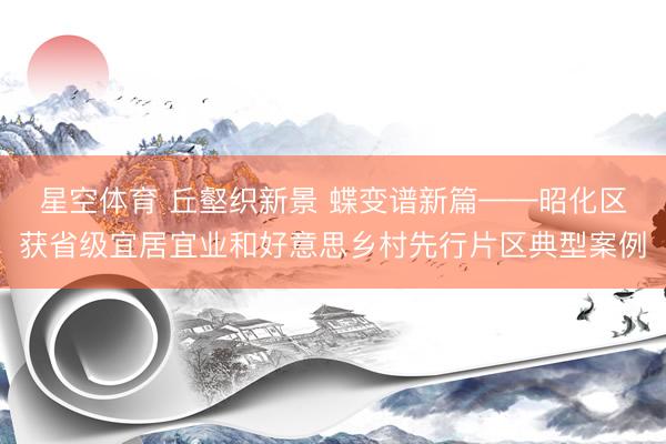 星空体育 丘壑织新景 蝶变谱新篇——昭化区获省级宜居宜业和好意思乡村先行片区典型案例