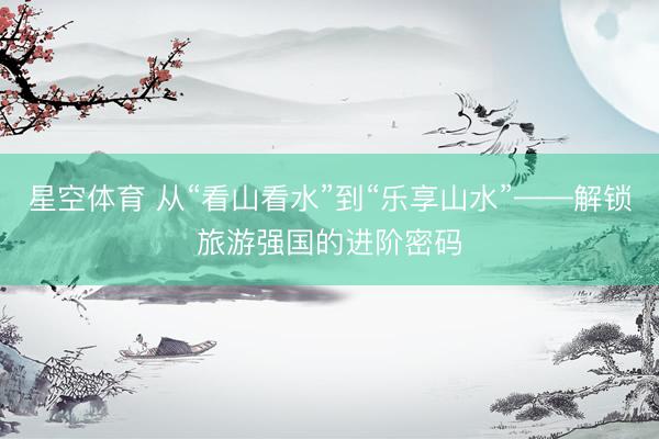 星空体育 从“看山看水”到“乐享山水”——解锁旅游强国的进阶密码
