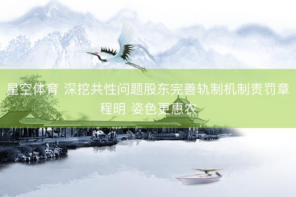星空体育 深挖共性问题股东完善轨制机制责罚章程明 姿色更惠农