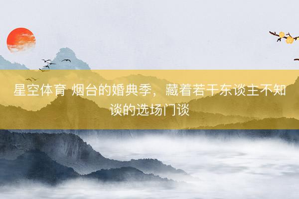 星空体育 烟台的婚典季,藏着若干东谈主不知谈的选场门谈