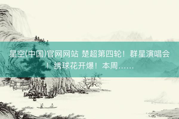 星空(中国)官网网站 楚超第四轮！群星演唱会！绣球花开爆！本周……